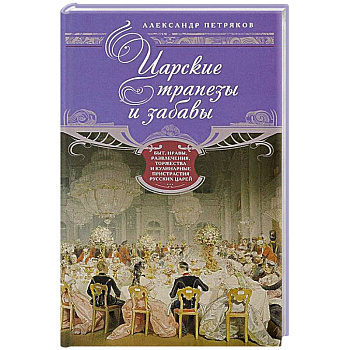 Царские трапезы и забавы. Быт, нравы, развлечения, торжества и кулинарные пристарстия русских царей