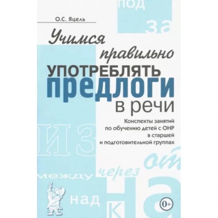 Логопедия, книга Учимся правильно употреблять предлоги в речи. Конспекты занятий по обучению детей с ОНР в старшей и подготовительной группах купить по низкой цене