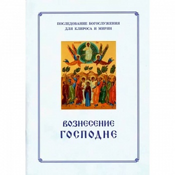 Вознесение Господня. Последование Богослужения. Для клироса и мирян Вознесение Господня. Последование Богослужения. Для клироса и мирян
