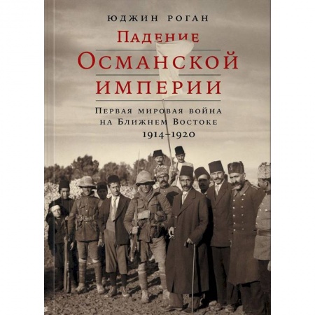 Первая мировая война (1914-1918), книга Падение Османской империи. Первая мировая война на Ближнем Востоке, 1914-1920 купить по низкой цене