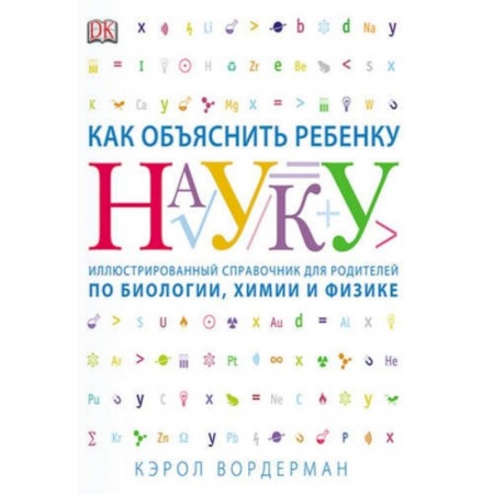Наука. Техника. Транспорт, книга Как объяснить ребенку науку. Иллюстрированный справочник для родителей по биологии, химии и физике купить по низкой цене