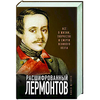 Расшифрованный Лермонтов. Все о жизни, творчестве и смерти великого поэта Расшифрованный Лермонтов. Все о жизни, творчестве и смерти великого поэта