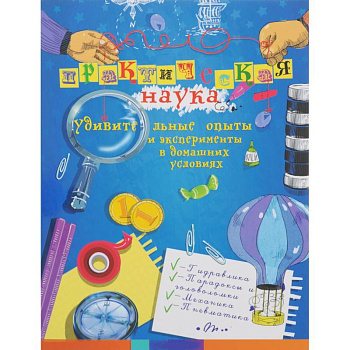 Практическая наука. Удивительные опыты и эксперименты в домашних условиях