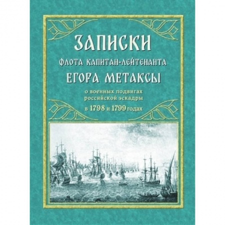 Нетрадиционные исторические теории и гипотезы, книга Записки флота капитан-лейтенанта Егора Метаксы о военных подвигах российской эскрадры в 1798 и 1799 гг купить по низкой цене