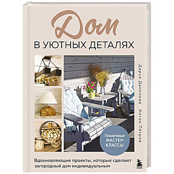 Дом в уютных деталях. Вдохновляющие проекты, которые сделают загородный дом индивидуальным