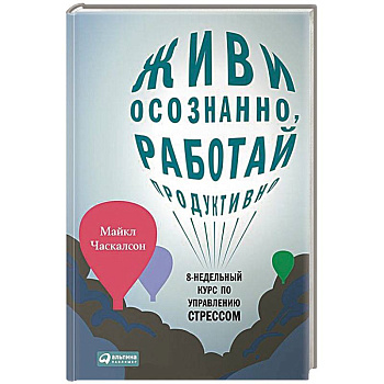 Живи осознанно,работай продуктивно. 8-недельный курс по управлению стрессом