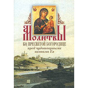Молитвы ко Пресвятой Богородице перед чудотворными иконами Ея