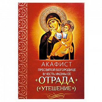 Акафист Пресвятой Богородице в честь иконы Ее 'Отрада'. 'Утешение'