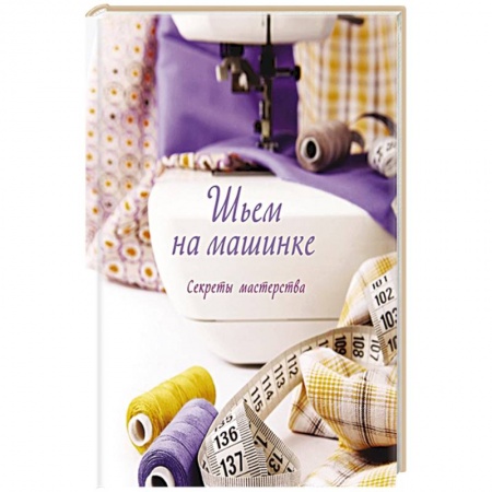 Шитьё, книга Шьем на машинке.Секреты мастерства купить по низкой цене