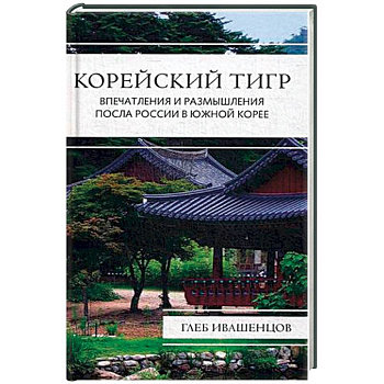 Корейский тигр. Впечатления и размышления Посла России в Южной Корее. Ивашенцов Г.А.