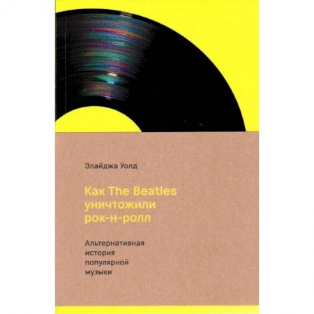 Культура, книга Как The Beatles уничтожили рок-н-ролл.Альтернативная история популярной музыки купить по низкой цене