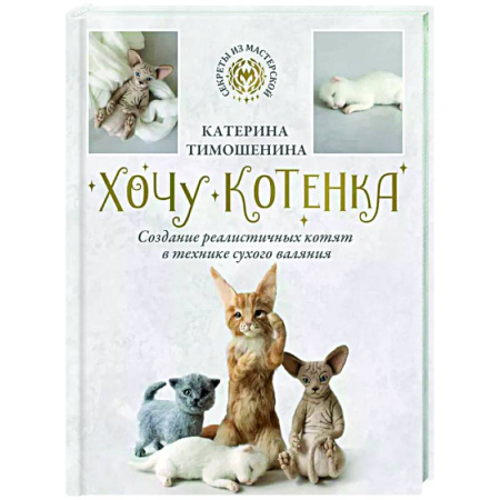 Другие виды ремесел и рукоделия, книга Хочу котенка. Создание реалистичных котят в технике сухого валяния купить по низкой цене