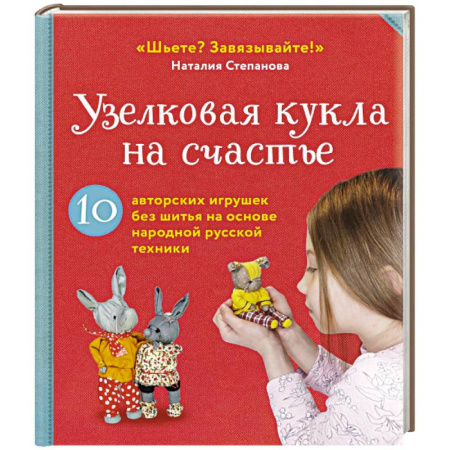 Мягкие игрушки. Куклы, книга Узелковая кукла на счастье. 10 авторских игрушек без шитья на основе народной русской техники купить по низкой цене