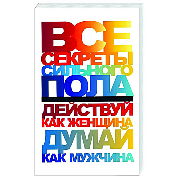 Все секреты сильного пола. Действуй как женщина, думай как мужчина Все секреты сильного пола. Действуй как женщина, думай как мужчина