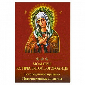 Молитвы ко Пресвятой Богородице. Богородичное правило. Пяточисленные молитвы