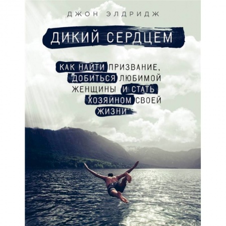 Практическая психология, книга Дикий сердцем. Как найти призвание, добиться любимой женщины и стать хозяином своей жизни купить по низкой цене