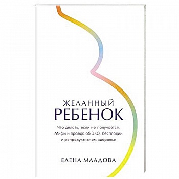 Желанный ребенок: Что делать, если не получается. Мифы и правда об ЭКО, бесплодии и репродуктивном здоровье