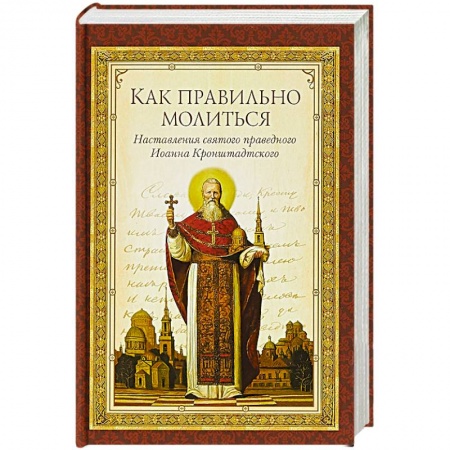 Молитвословы, акафисты, каноны, книга Как правильно молиться. Наставления в молитве святого праведного Иоанна Кронштадского купить по низкой цене