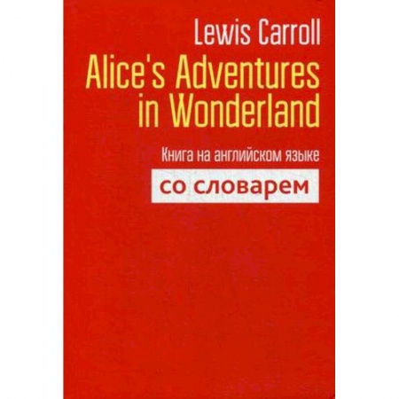 Билингвы и книги на иностранных языках, книга Lewis Carroll: Alice's Adventures in Wonderland. Книга на английском языке со словарем купить по низкой цене